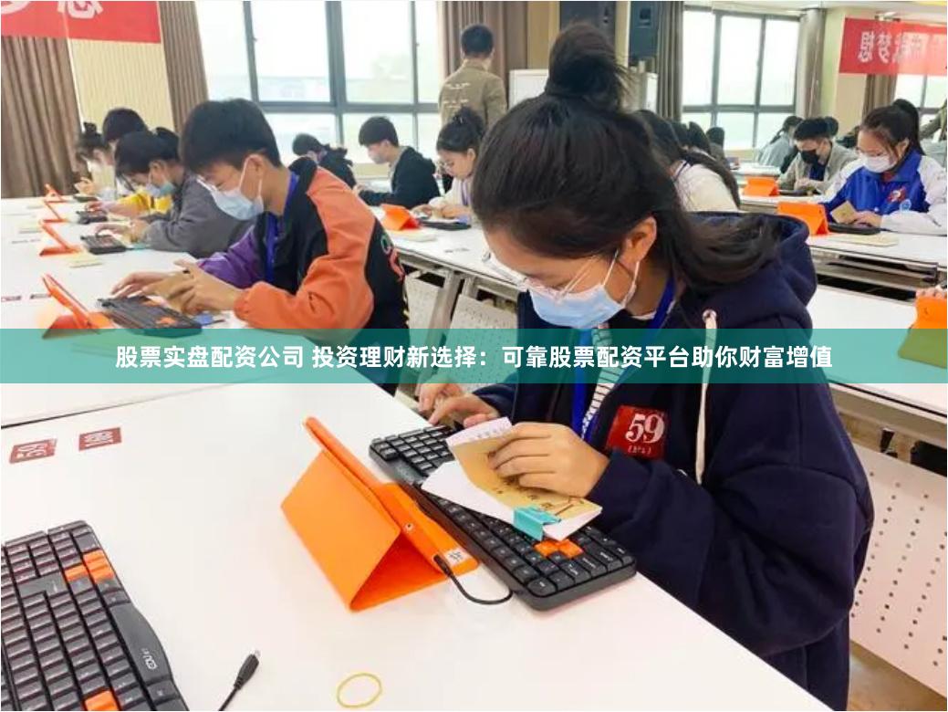 股票实盘配资公司 投资理财新选择：可靠股票配资平台助你财富增值