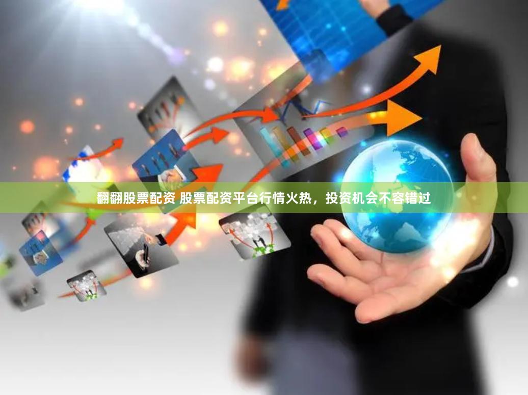 翻翻股票配资 股票配资平台行情火热，投资机会不容错过