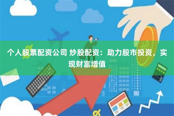 个人股票配资公司 炒股配资：助力股市投资，实现财富增值