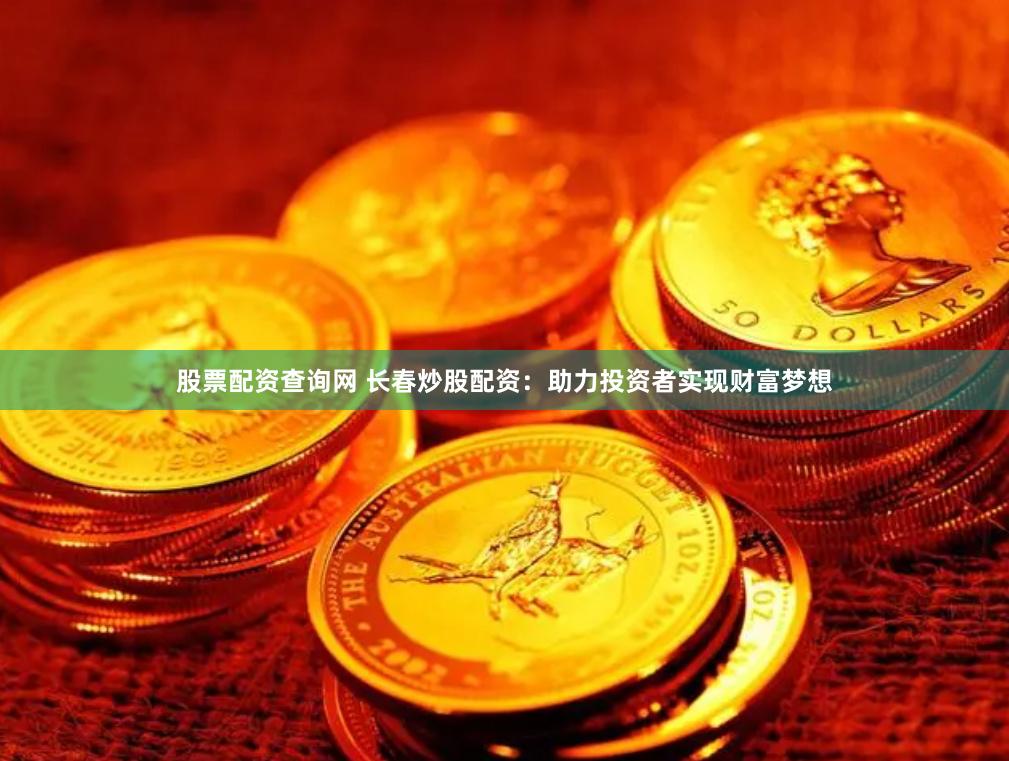 股票配资查询网 长春炒股配资：助力投资者实现财富梦想
