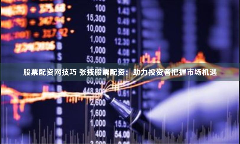 股票配资网技巧 张掖股票配资：助力投资者把握市场机遇