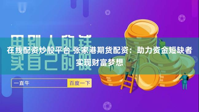 在线配资炒股平台 张家港期货配资：助力资金短缺者实现财富梦想