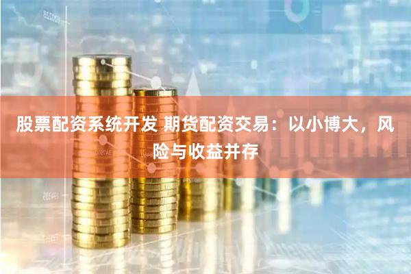 股票配资系统开发 期货配资交易：以小博大，风险与收益并存