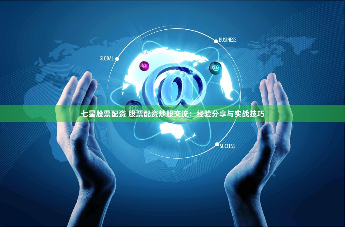 七星股票配资 股票配资炒股交流：经验分享与实战技巧