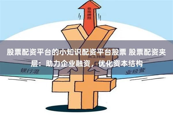 股票配资平台的小知识配资平台股票 股票配资夹层：助力企业融资，优化资本结构