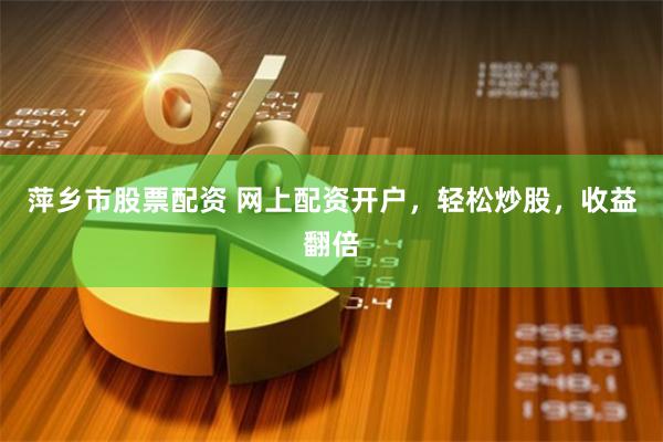 萍乡市股票配资 网上配资开户，轻松炒股，收益翻倍