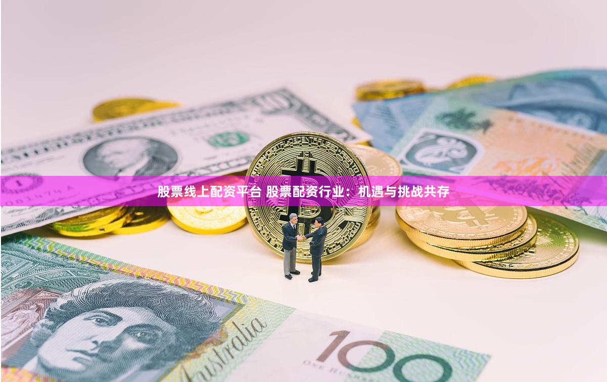 股票线上配资平台 股票配资行业：机遇与挑战共存