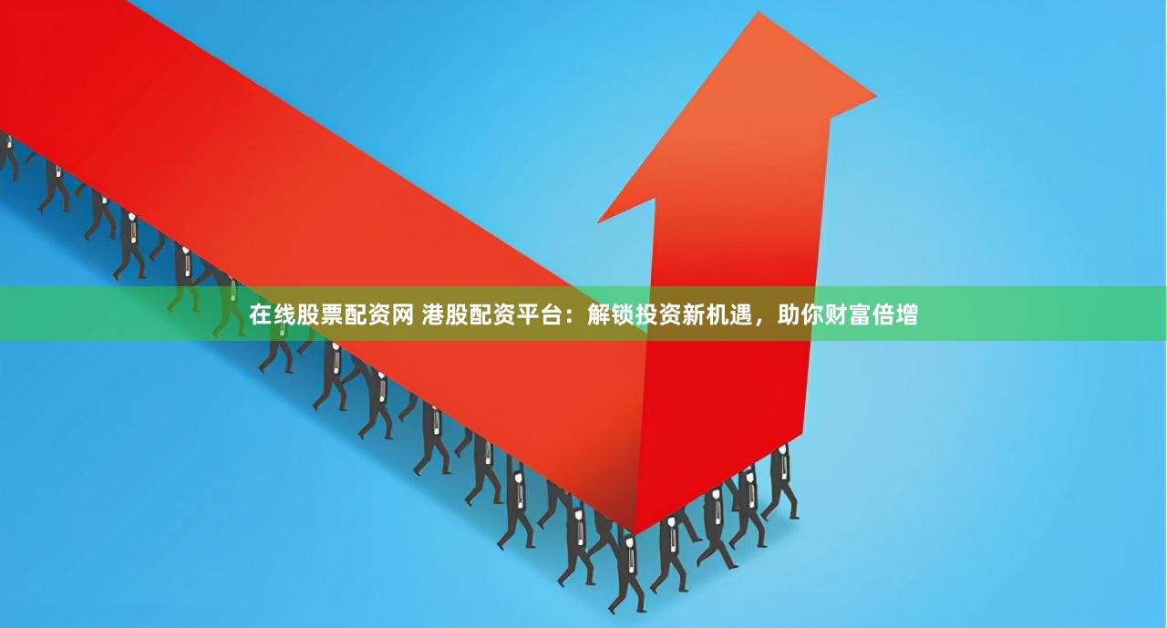 在线股票配资网 港股配资平台：解锁投资新机遇，助你财富倍增
