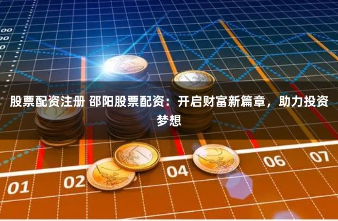 股票配资注册 邵阳股票配资：开启财富新篇章，助力投资梦想