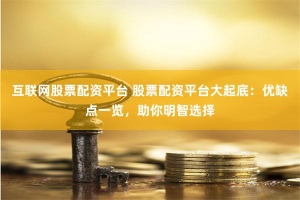 互联网股票配资平台 股票配资平台大起底：优缺点一览，助你明智选择