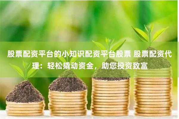 股票配资平台的小知识配资平台股票 股票配资代理：轻松撬动资金，助您投资致富