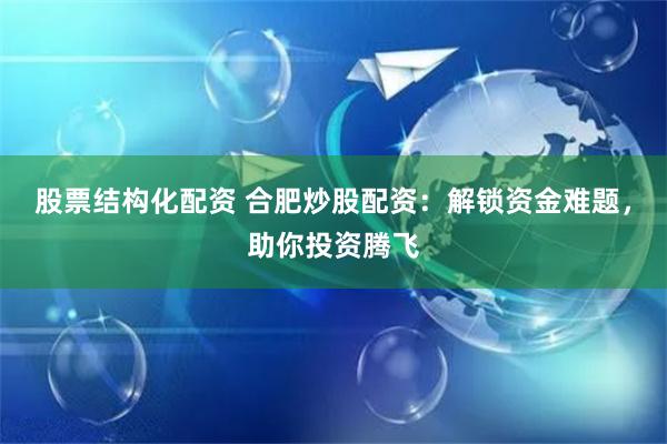 股票结构化配资 合肥炒股配资：解锁资金难题，助你投资腾飞