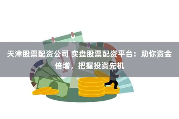 天津股票配资公司 实盘股票配资平台：助你资金倍增，把握投资先机