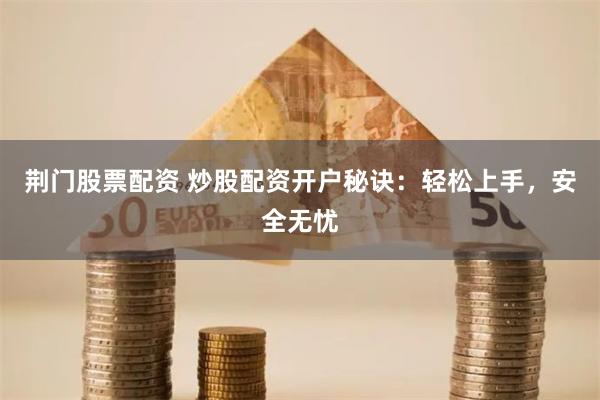 荆门股票配资 炒股配资开户秘诀：轻松上手，安全无忧