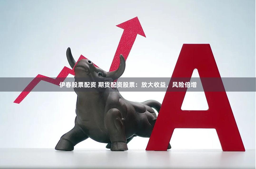 伊春股票配资 期货配资股票：放大收益，风险倍增