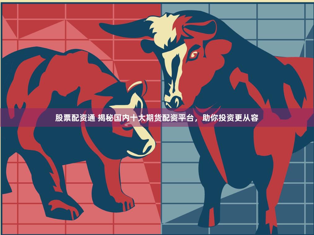 股票配资通 揭秘国内十大期货配资平台，助你投资更从容