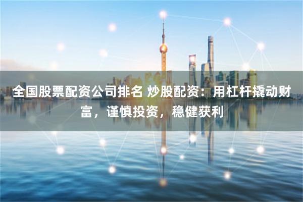 全国股票配资公司排名 炒股配资：用杠杆撬动财富，谨慎投资，稳健获利