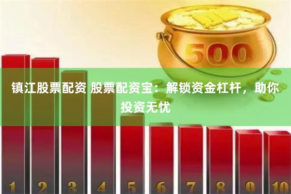 镇江股票配资 股票配资宝：解锁资金杠杆，助你投资无忧