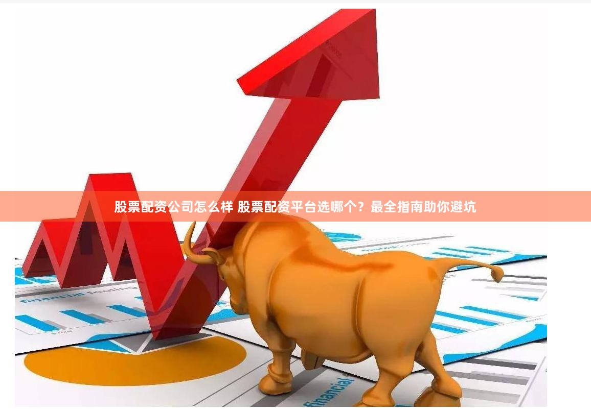股票配资公司怎么样 股票配资平台选哪个？最全指南助你避坑