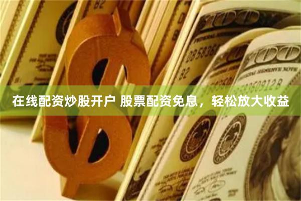 在线配资炒股开户 股票配资免息，轻松放大收益