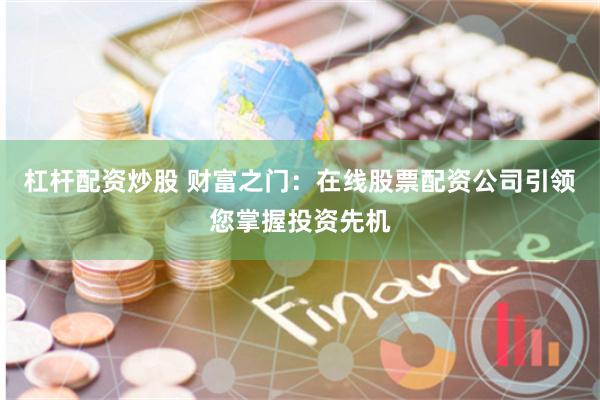 杠杆配资炒股 财富之门：在线股票配资公司引领您掌握投资先机