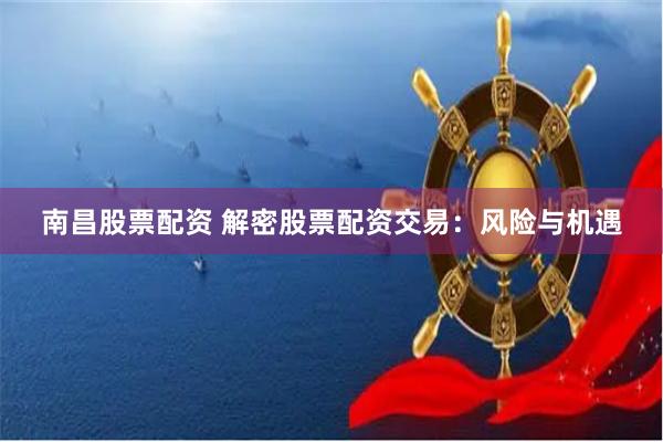 南昌股票配资 解密股票配资交易：风险与机遇