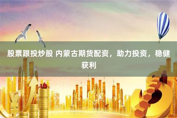 股票跟投炒股 内蒙古期货配资，助力投资，稳健获利