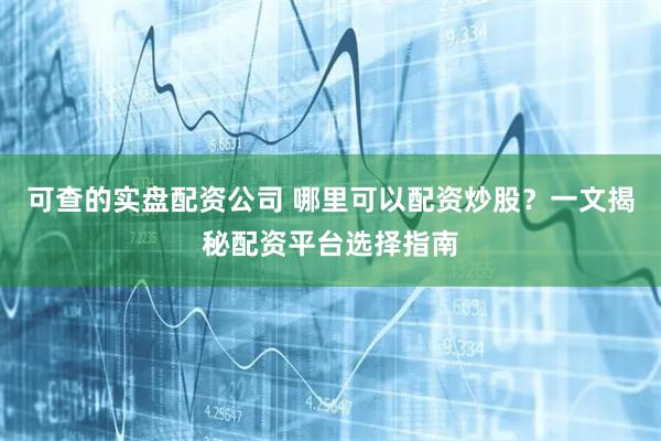 可查的实盘配资公司 哪里可以配资炒股？一文揭秘配资平台选择指南