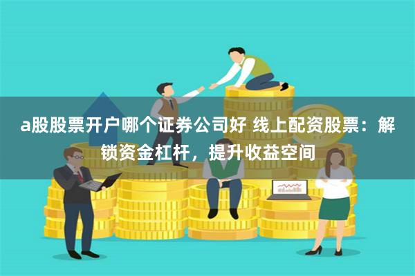 a股股票开户哪个证券公司好 线上配资股票：解锁资金杠杆，提升收益空间