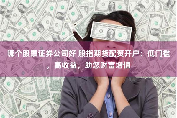 哪个股票证券公司好 股指期货配资开户：低门槛，高收益，助您财富增值