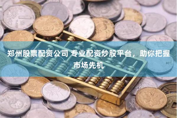 郑州股票配资公司 专业配资炒股平台，助你把握市场先机