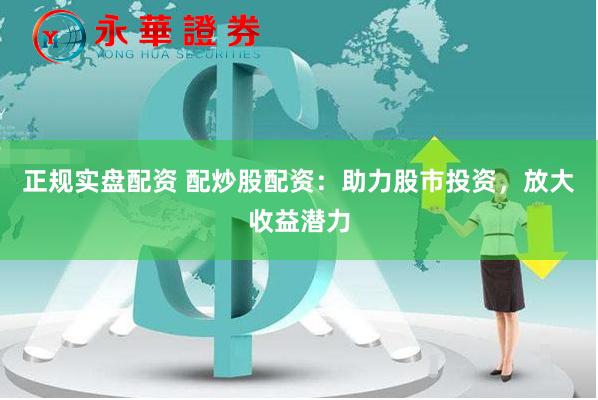 正规实盘配资 配炒股配资：助力股市投资，放大收益潜力