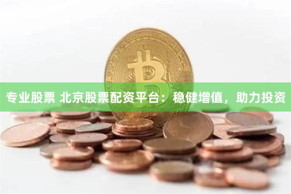 专业股票 北京股票配资平台：稳健增值，助力投资