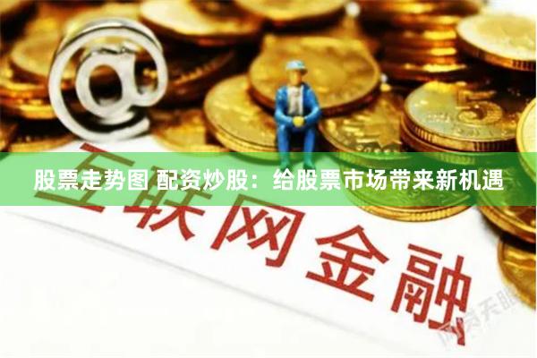股票走势图 配资炒股：给股票市场带来新机遇