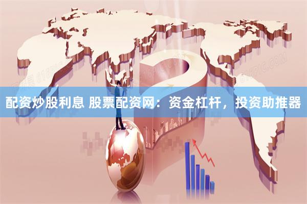 配资炒股利息 股票配资网：资金杠杆，投资助推器