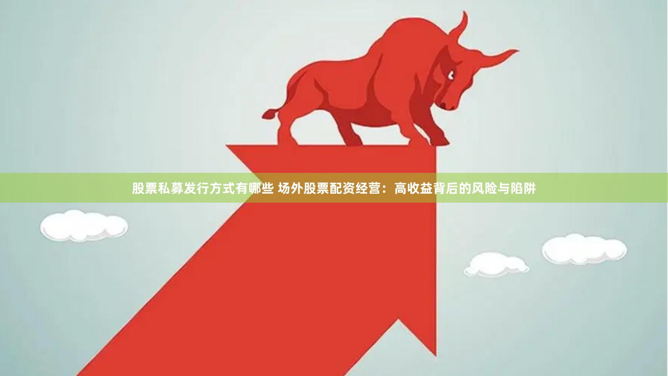 股票私募发行方式有哪些 场外股票配资经营：高收益背后的风险与陷阱