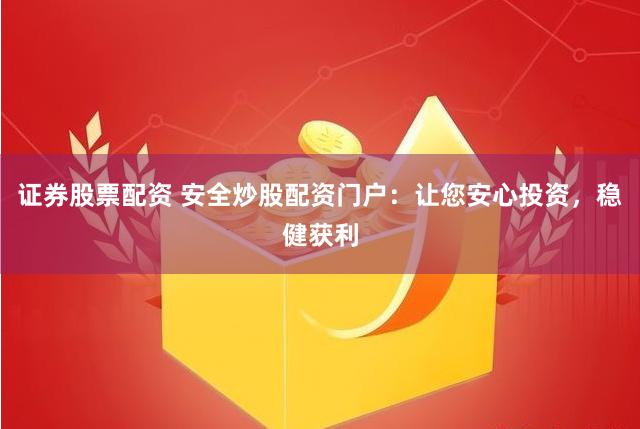证券股票配资 安全炒股配资门户：让您安心投资，稳健获利