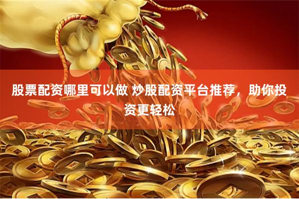 股票配资哪里可以做 炒股配资平台推荐，助你投资更轻松