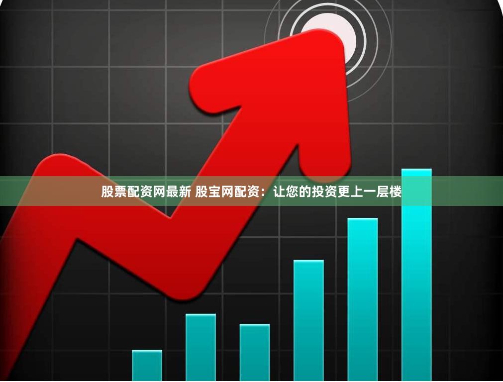 股票配资网最新 股宝网配资：让您的投资更上一层楼