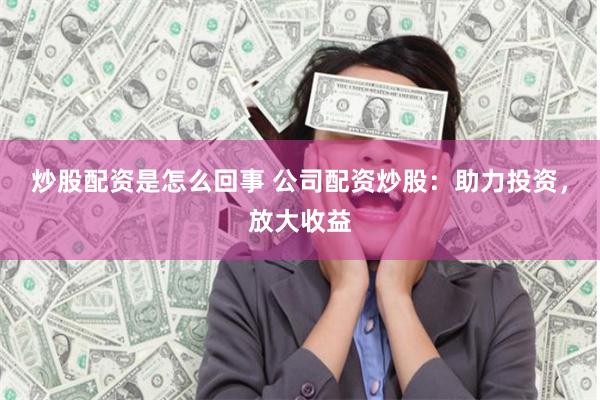 炒股配资是怎么回事 公司配资炒股：助力投资，放大收益