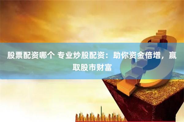 股票配资哪个 专业炒股配资：助你资金倍增，赢取股市财富