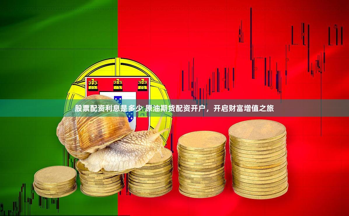 股票配资利息是多少 原油期货配资开户，开启财富增值之旅