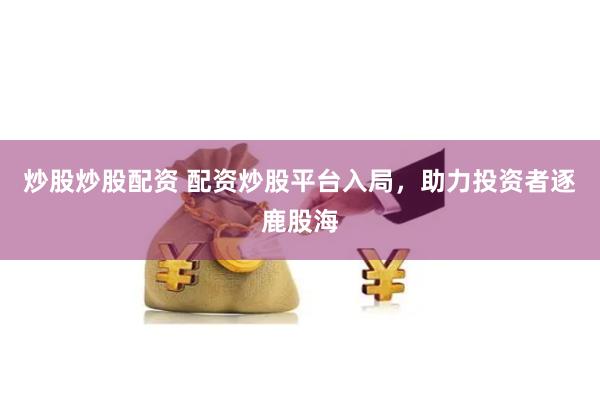 炒股炒股配资 配资炒股平台入局，助力投资者逐鹿股海