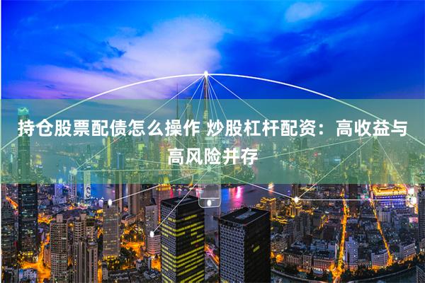 持仓股票配债怎么操作 炒股杠杆配资：高收益与高风险并存