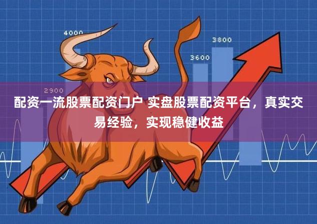 配资一流股票配资门户 实盘股票配资平台,真实交易经验,实现稳健收益