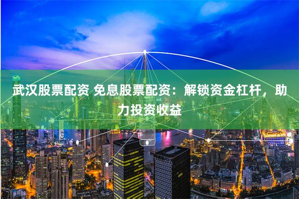 武汉股票配资 免息股票配资：解锁资金杠杆，助力投资收益