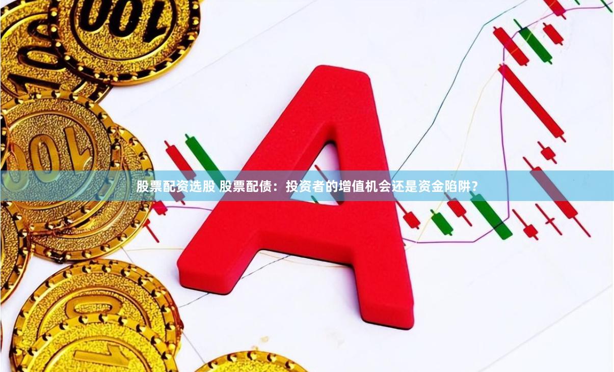 股票配资选股 股票配债：投资者的增值机会还是资金陷阱？