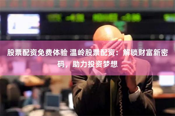 股票配资免费体验 温岭股票配资：解锁财富新密码，助力投资梦想