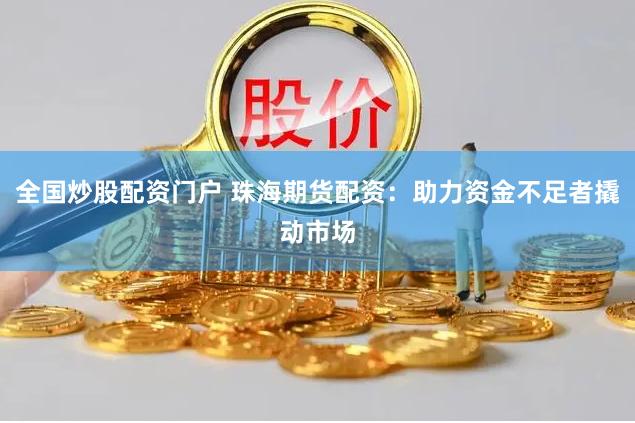全国炒股配资门户 珠海期货配资:助力资金不足者撬动市场