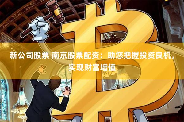新公司股票 南京股票配资：助您把握投资良机，实现财富增值